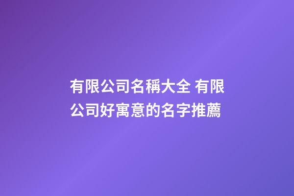 有限公司名稱大全 有限公司好寓意的名字推薦-第1張-公司起名-玄機派